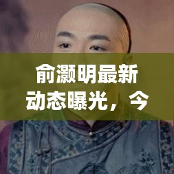 俞灏明最新动态曝光，今日头条独家揭秘其最新消息