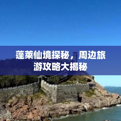 蓬莱仙境探秘，周边旅游攻略大揭秘
