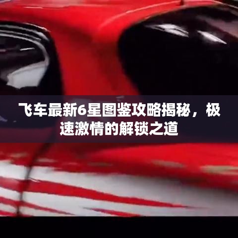 飞车最新6星图鉴攻略揭秘，极速激情的解锁之道