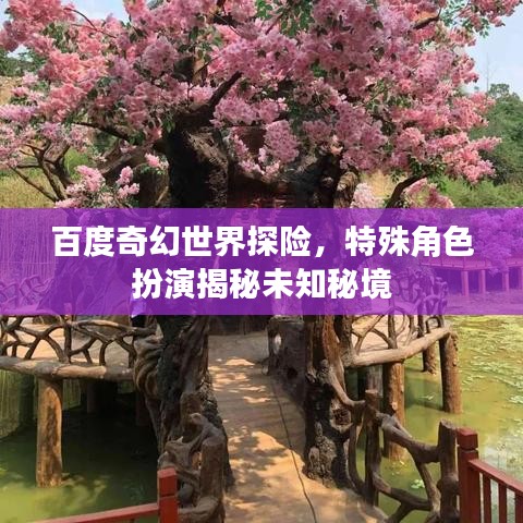 百度奇幻世界探险，特殊角色扮演揭秘未知秘境