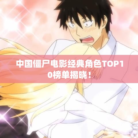 中国僵尸电影经典角色TOP10榜单揭晓！
