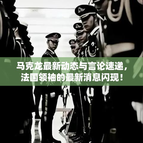 马克龙最新动态与言论速递，法国领袖的最新消息闪现！