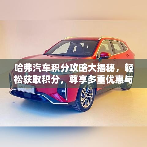 哈弗汽车积分攻略大揭秘，轻松获取积分，尊享多重优惠与权益！
