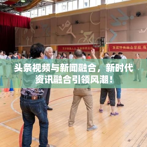 头条视频与新闻融合，新时代资讯融合引领风潮！