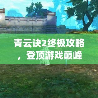 青云诀2终极攻略，登顶游戏巅峰，成为顶尖高手！