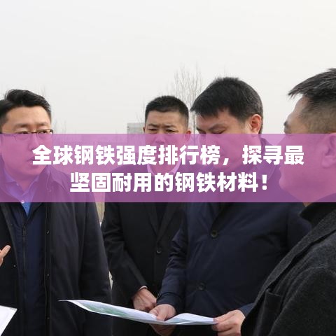 全球钢铁强度排行榜，探寻最坚固耐用的钢铁材料！