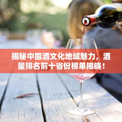 揭秘中国酒文化地域魅力，酒量排名前十省份榜单揭晓！