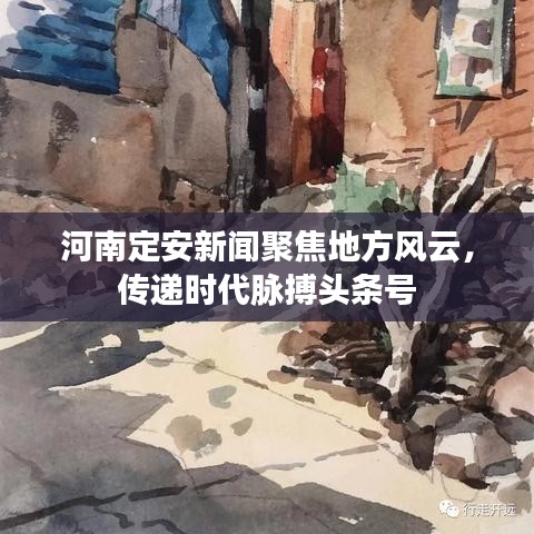 河南定安新闻聚焦地方风云，传递时代脉搏头条号