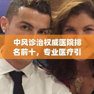 中风诊治权威医院排名前十，专业医疗引领，病患福音之选