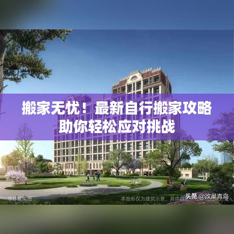 搬家无忧！最新自行搬家攻略助你轻松应对挑战