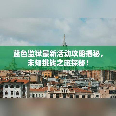 蓝色监狱最新活动攻略揭秘，未知挑战之旅探秘！