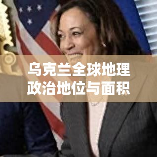 乌克兰全球地理政治地位与面积排名解析