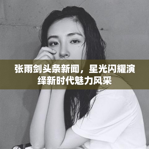 张雨剑头条新闻，星光闪耀演绎新时代魅力风采