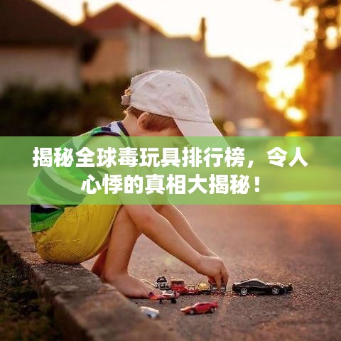 揭秘全球毒玩具排行榜，令人心悸的真相大揭秘！