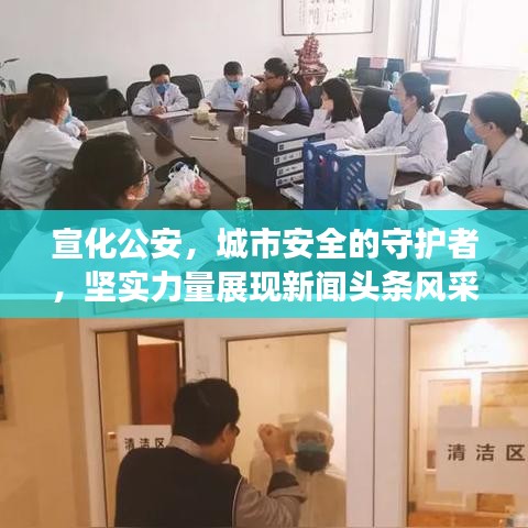 宣化公安，城市安全的守护者，坚实力量展现新闻头条风采