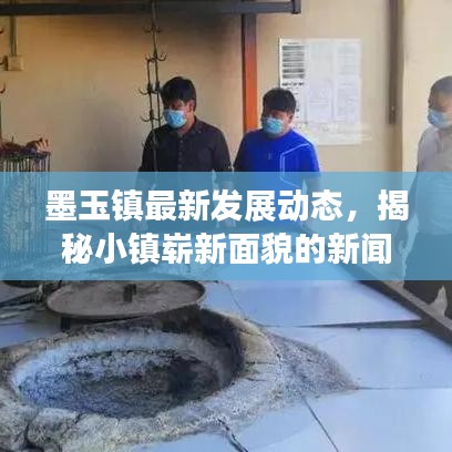 墨玉镇最新发展动态，揭秘小镇崭新面貌的新闻头条