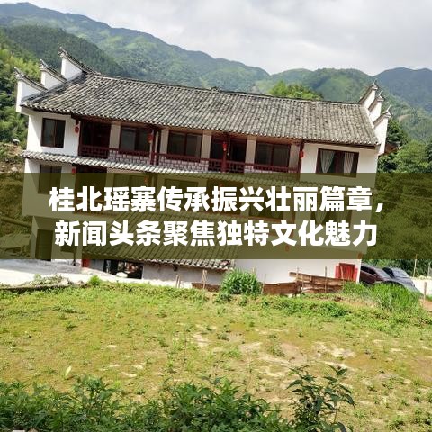 桂北瑶寨传承振兴壮丽篇章，新闻头条聚焦独特文化魅力