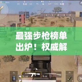 最强步枪榜单出炉！权威解读带你探秘前十名，震撼图片一览无余