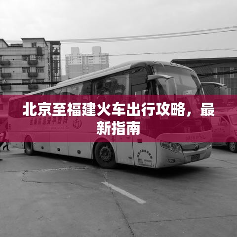 北京至福建火车出行攻略，最新指南