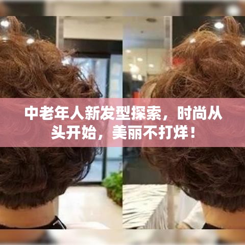中老年人新发型探索，时尚从头开始，美丽不打烊！