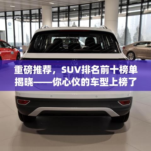 重磅推荐，SUV排名前十榜单揭晓——你心仪的车型上榜了吗？