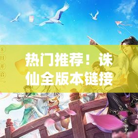 热门推荐！诛仙全版本链接汇总，一键下载最新游戏！