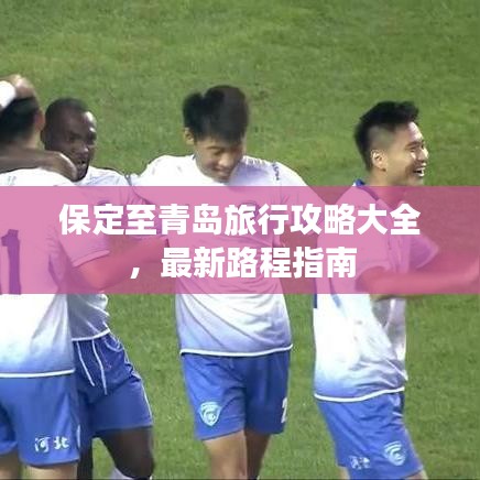 保定至青岛旅行攻略大全，最新路程指南