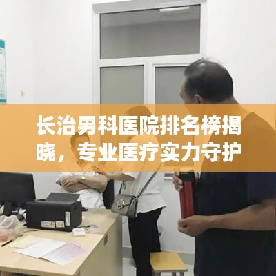 长治男科医院排名榜揭晓，专业医疗实力守护男性健康的前十强医院