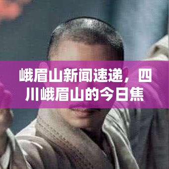峨眉山新闻速递，四川峨眉山的今日焦点