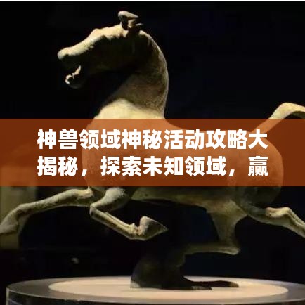 神兽领域神秘活动攻略大揭秘，探索未知领域，赢取豪华奖励！