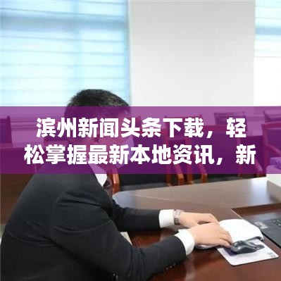 滨州新闻头条下载，轻松掌握最新本地资讯，新闻头条随时浏览