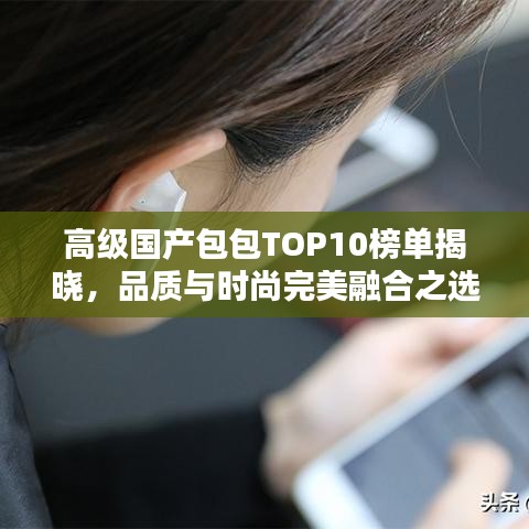 高级国产包包TOP10榜单揭晓，品质与时尚完美融合之选