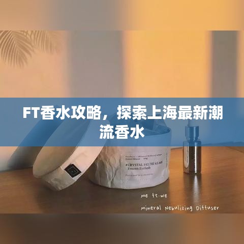 FT香水攻略，探索上海最新潮流香水