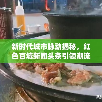 新时代城市脉动揭秘，红色百城新闻头条引领潮流风向标