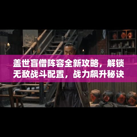 盖世盲僧阵容全新攻略，解锁无敌战斗配置，战力飙升秘诀大揭秘！