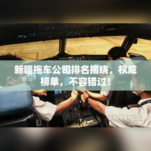 新疆拖车公司排名揭晓，权威榜单，不容错过！