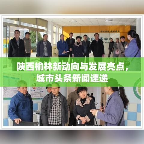 陕西榆林新动向与发展亮点，城市头条新闻速递