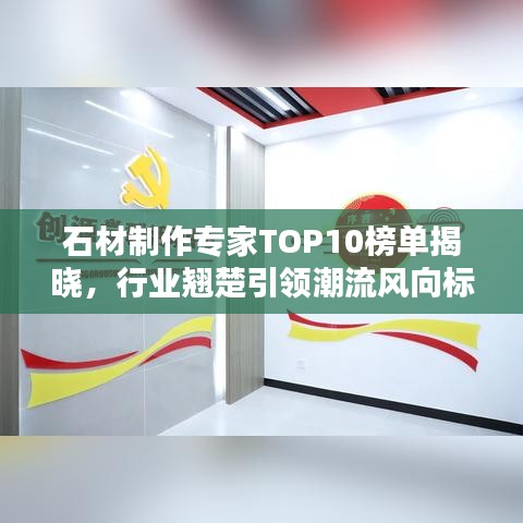 石材制作专家TOP10榜单揭晓，行业翘楚引领潮流风向标