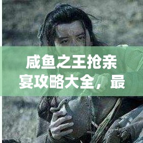 咸鱼之王抢亲宴攻略大全，最新指南助你轻松抢亲！