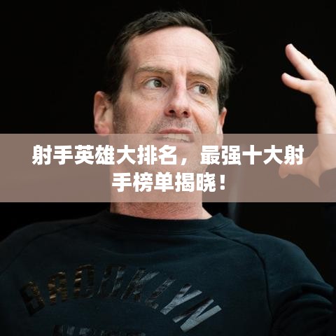 射手英雄大排名，最强十大射手榜单揭晓！