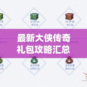最新大侠传奇礼包攻略汇总，助力游戏巅峰之路，轻松成为顶尖大侠！