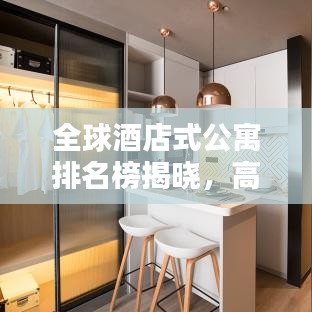 全球酒店式公寓排名榜揭晓，高端住宿极致体验探寻