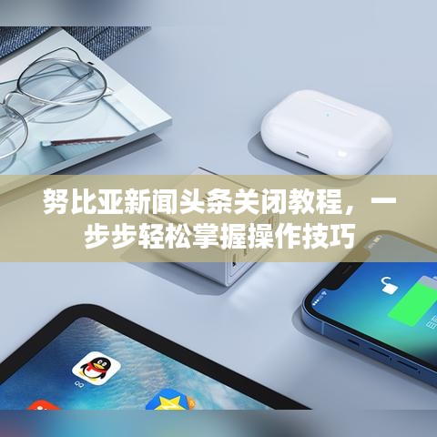 努比亚新闻头条关闭教程，一步步轻松掌握操作技巧