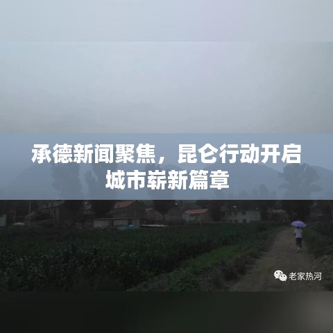 承德新闻聚焦，昆仑行动开启城市崭新篇章
