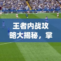 王者内战攻略大揭秘，掌握核心策略，决胜战场之巅！
