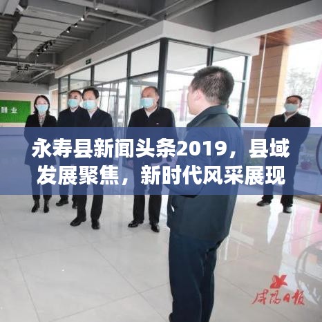 永寿县新闻头条2019，县域发展聚焦，新时代风采展现