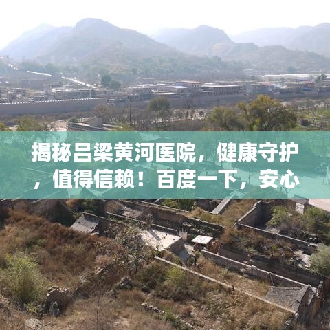 揭秘吕梁黄河医院，健康守护，值得信赖！百度一下，安心就医！
