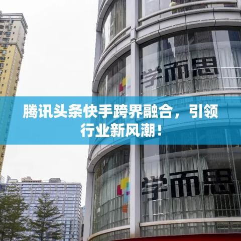 腾讯头条快手跨界融合，引领行业新风潮！