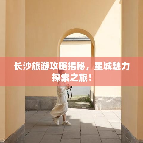 长沙旅游攻略揭秘，星城魅力探索之旅！