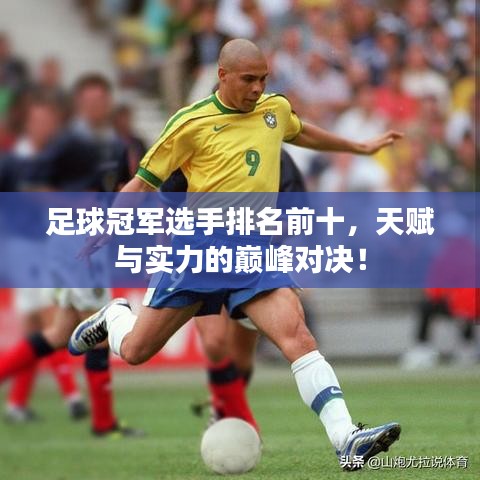 足球冠军选手排名前十，天赋与实力的巅峰对决！